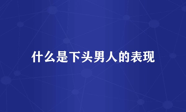 什么是下头男人的表现