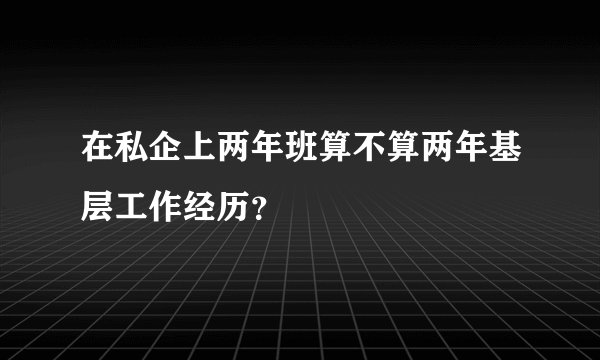 在私企上两年班算不算两年基层工作经历？