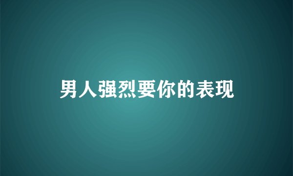 男人强烈要你的表现