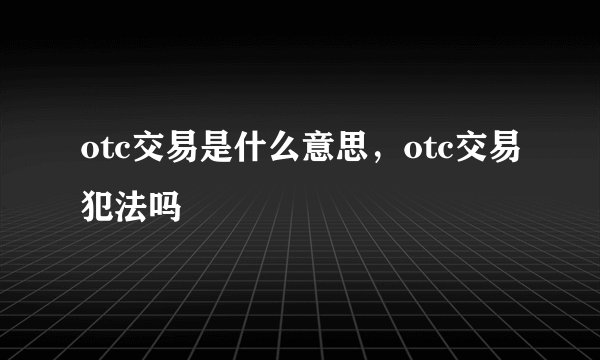 otc交易是什么意思，otc交易犯法吗