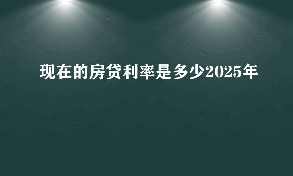现在的房贷利率是多少2025年