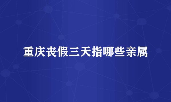 重庆丧假三天指哪些亲属