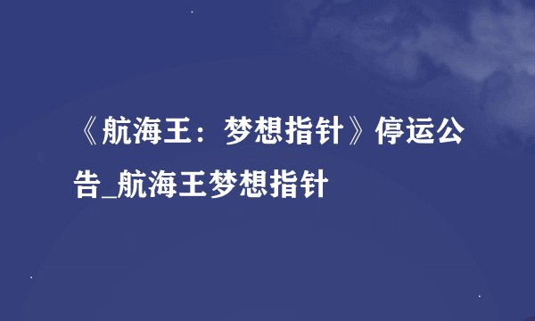 《航海王:梦想指针》停运公告_航海王梦想指针