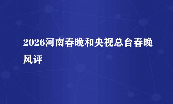 2026河南春晚和央视总台春晚风评