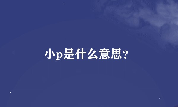 小p是什么意思？