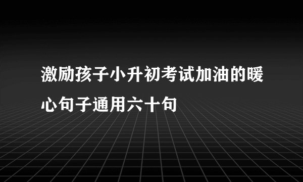 激励孩子小升初考试加油的暖心句子通用六十句
