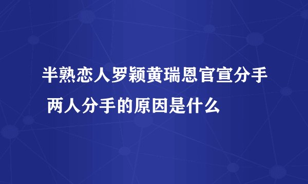半熟恋人罗颖黄瑞恩官宣分手 两人分手的原因是什么