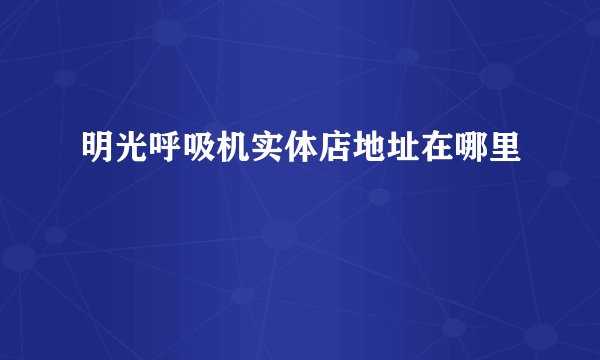 明光呼吸机实体店地址在哪里