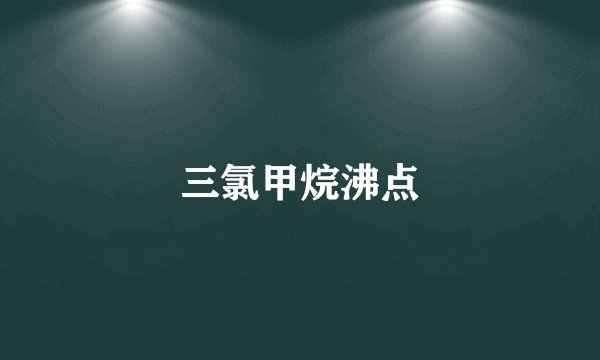 三氯甲烷沸点