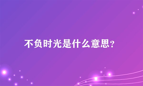 不负时光是什么意思?