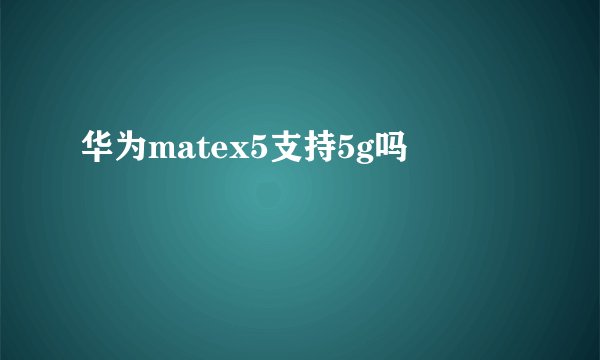 华为matex5支持5g吗