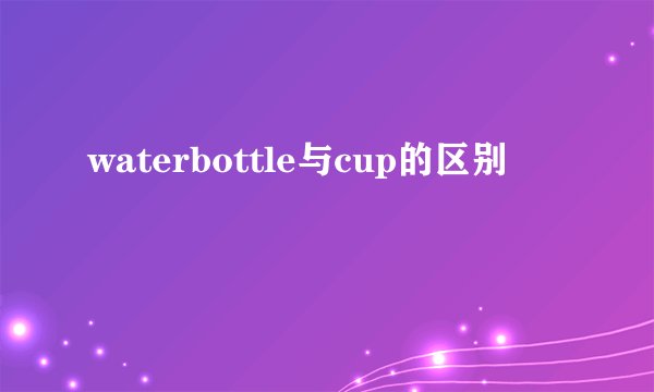waterbottle与cup的区别