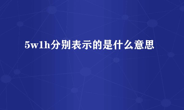 5w1h分别表示的是什么意思