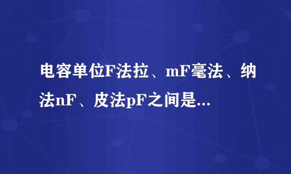 电容单位F法拉、mF毫法、纳法nF、皮法pF之间是如何转换的