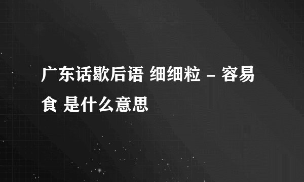 广东话歇后语 细细粒 - 容易食 是什么意思