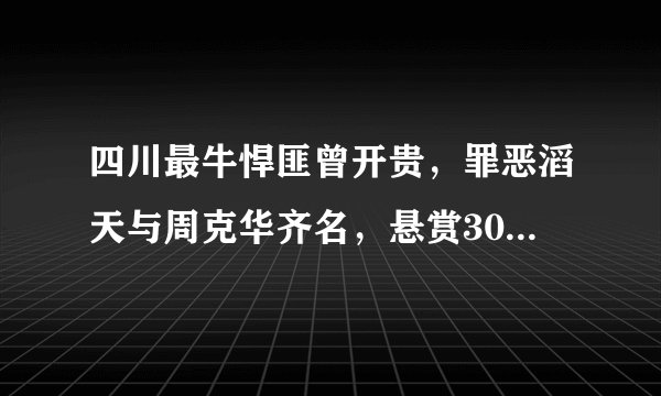 四川最牛悍匪曾开贵，罪恶滔天与周克华齐名，悬赏300万至今在逃