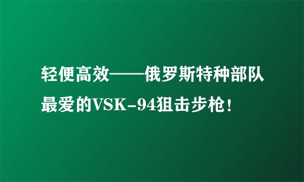 轻便高效——俄罗斯特种部队最爱的VSK-94狙击步枪!