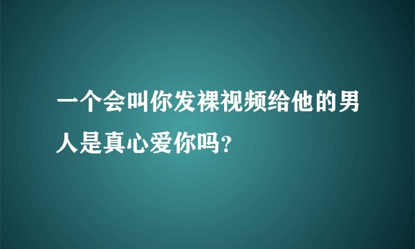 一个会叫你发裸视频给他的男人是真心爱你吗？