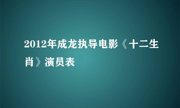 2012年成龙执导电影《十二生肖》演员表