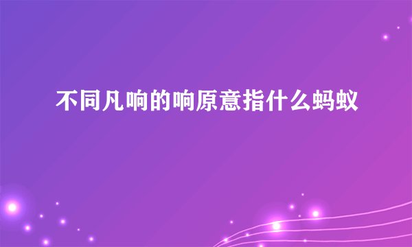不同凡响的响原意指什么蚂蚁