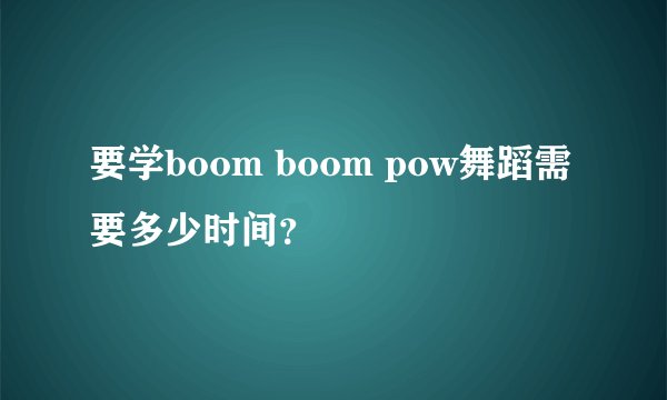 要学boom boom pow舞蹈需要多少时间？