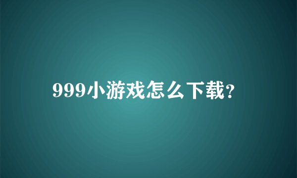 999小游戏怎么下载？