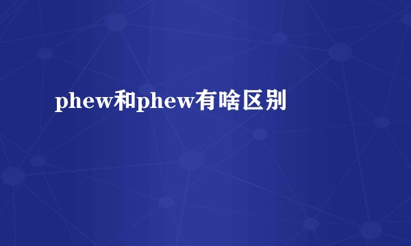 phew和phew有啥区别