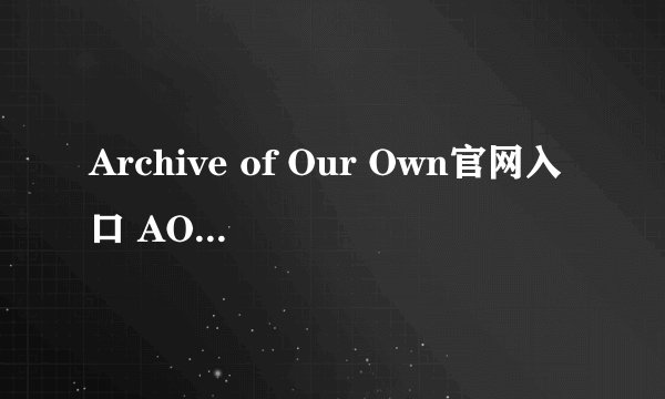 Archive of Our Own官网入口 AO3中文可用链接地址