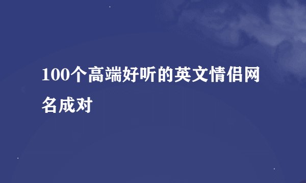 100个高端好听的英文情侣网名成对