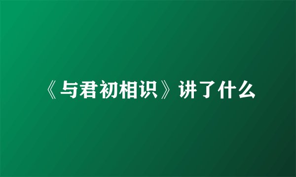 《与君初相识》讲了什么