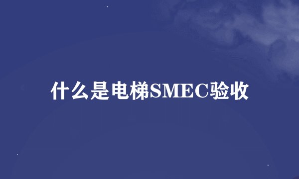 什么是电梯SMEC验收