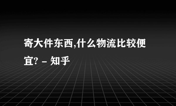 寄大件东西,什么物流比较便宜? - 知乎