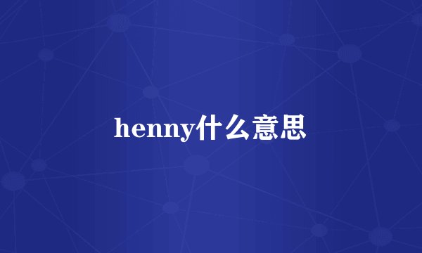 henny什么意思