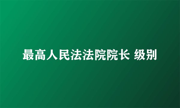 最高人民法法院院长 级别