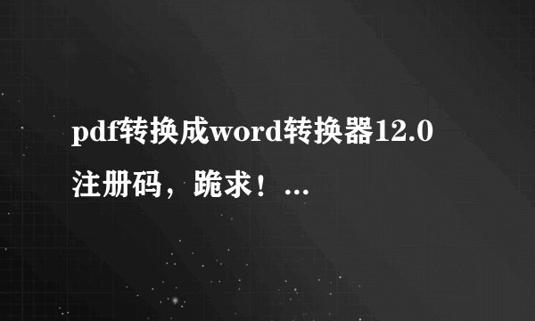 pdf转换成word转换器12.0 注册码,跪求!!!! 邮箱:252908817@qq.com