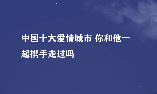 中国十大爱情城市 你和他一起携手走过吗