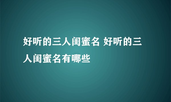 好听的三人闺蜜名 好听的三人闺蜜名有哪些
