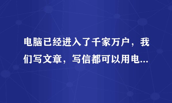 电脑已经进入了千家万户，我们写文章，写信都可以用电脑来代替，且打印出来的字，美观整齐，有人就认为有