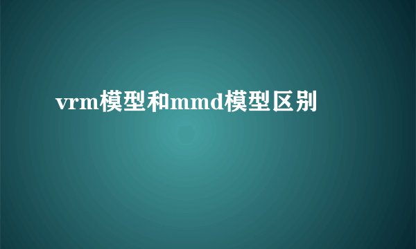 vrm模型和mmd模型区别