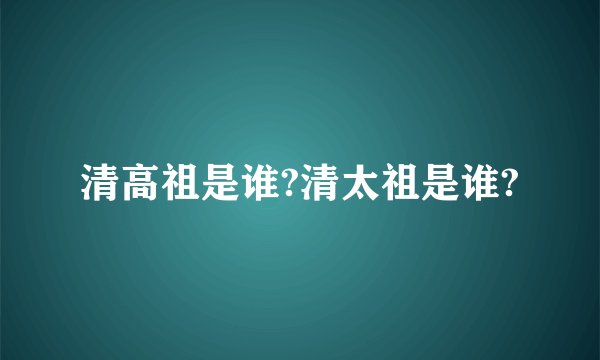 清高祖是谁?清太祖是谁?
