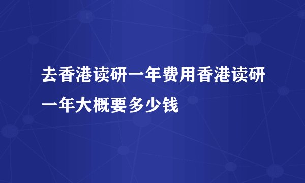 去香港读研一年费用香港读研一年大概要多少钱