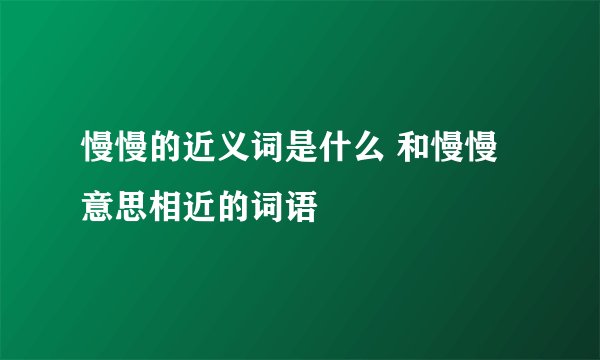 慢慢的近义词是什么 和慢慢意思相近的词语
