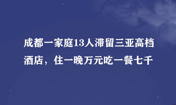 成都一家庭13人滞留三亚高档酒店，住一晚万元吃一餐七千