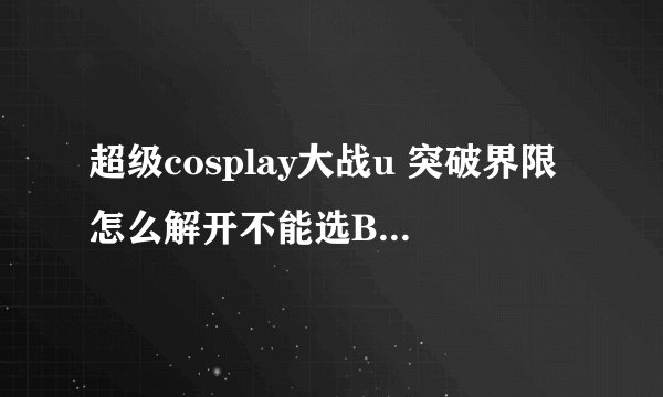 超级cosplay大战u 突破界限怎么解开不能选BOSS的问题啊