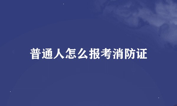 普通人怎么报考消防证