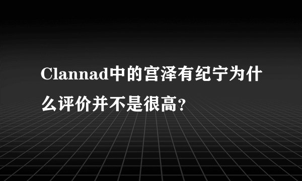 Clannad中的宫泽有纪宁为什么评价并不是很高?