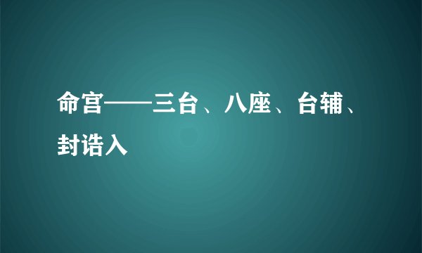 命宫——三台、八座、台辅、封诰入
