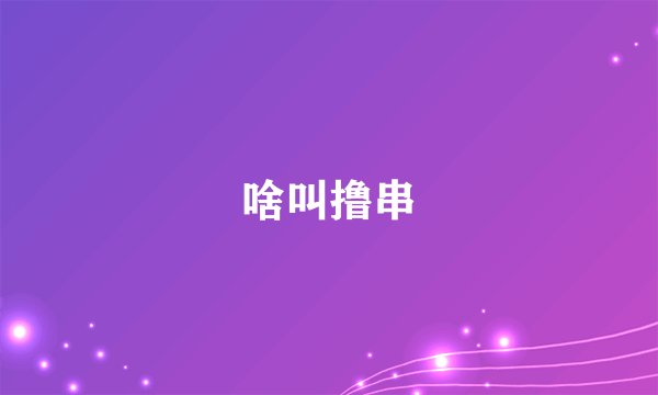 啥叫撸串