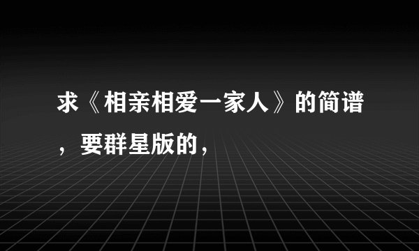 求《相亲相爱一家人》的简谱，要群星版的，