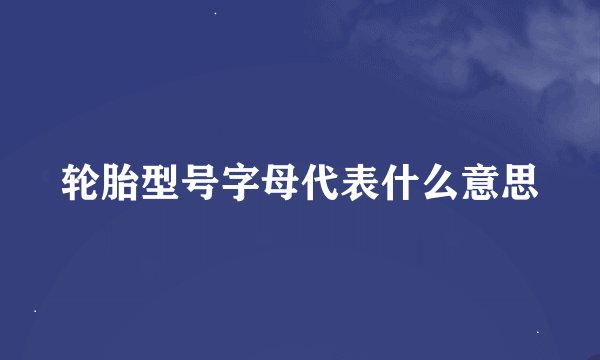轮胎型号字母代表什么意思